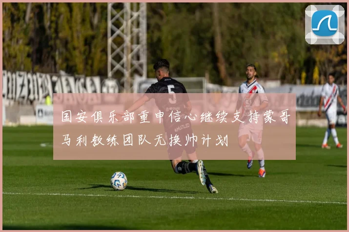 国安俱乐部重申信心继续支持蒙哥马利教练团队无换帅计划