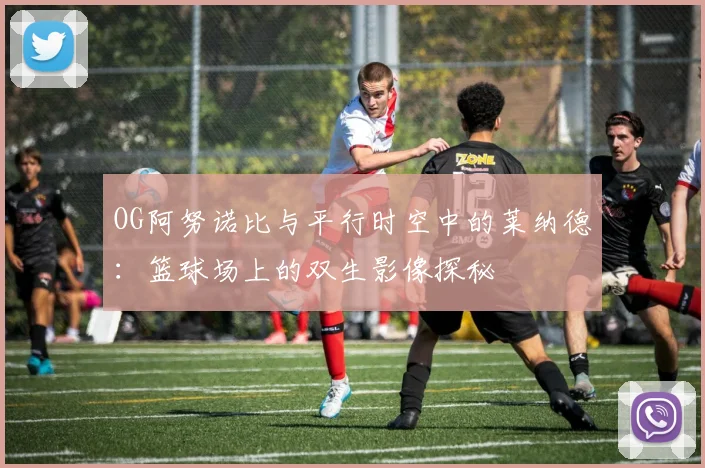 OG阿努诺比与平行时空中的莱纳德：篮球场上的双生影像探秘