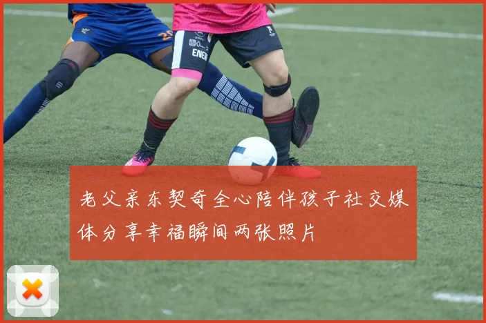 老父亲东契奇全心陪伴孩子社交媒体分享幸福瞬间两张照片