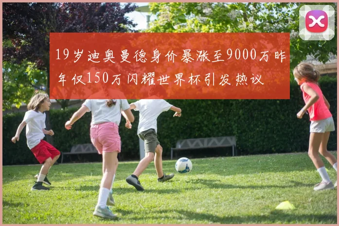 19岁迪奥曼德身价暴涨至9000万昨年仅150万闪耀世界杯引发热议