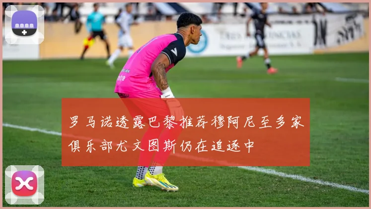 罗马诺透露巴黎推荐穆阿尼至多家俱乐部尤文图斯仍在追逐中