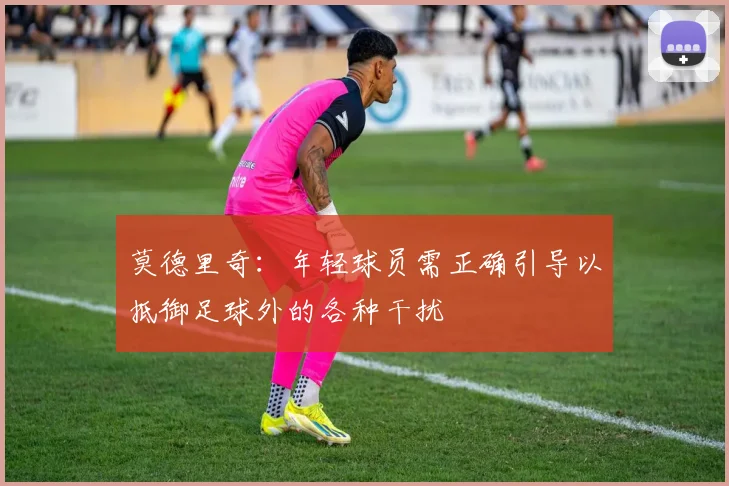 莫德里奇：年轻球员需正确引导以抵御足球外的各种干扰