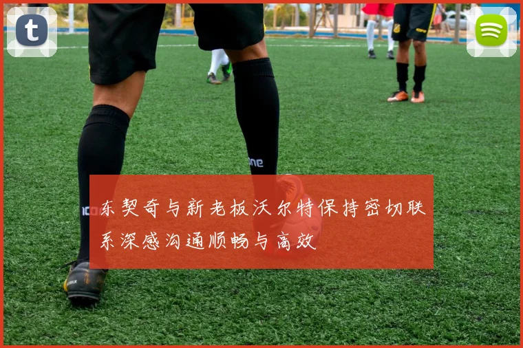 东契奇与新老板沃尔特保持密切联系深感沟通顺畅与高效