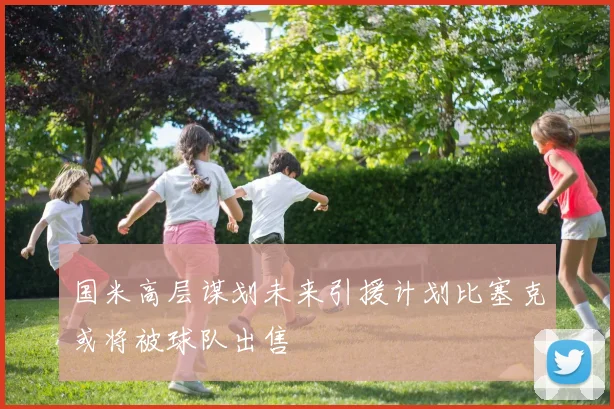 国米高层谋划未来引援计划比塞克或将被球队出售