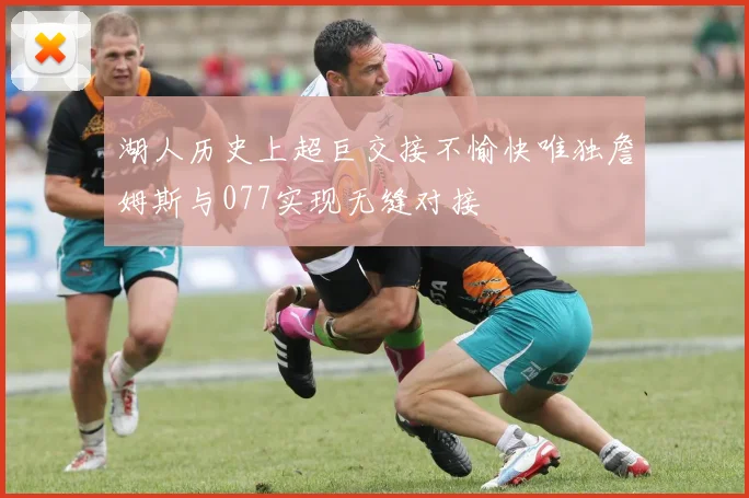 湖人历史上超巨交接不愉快唯独詹姆斯与077实现无缝对接