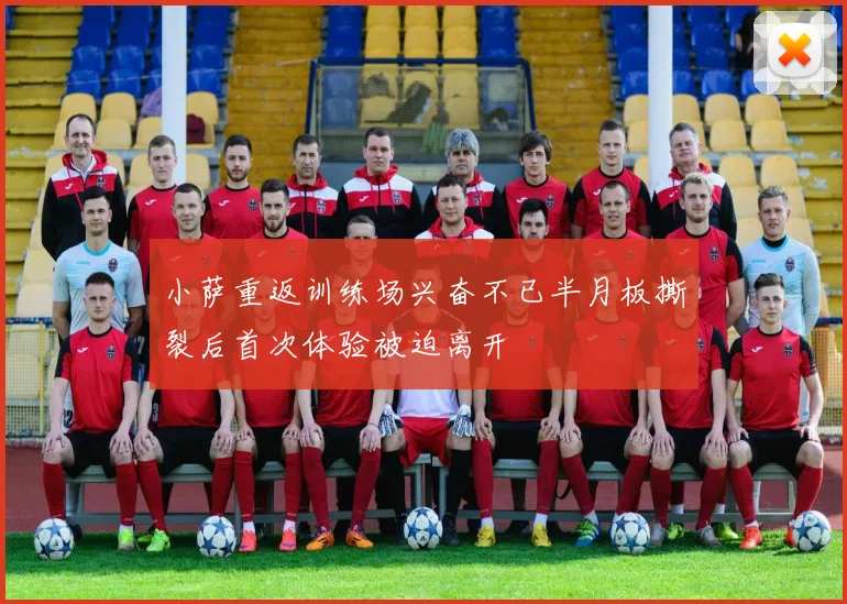 小萨重返训练场兴奋不已半月板撕裂后首次体验被迫离开