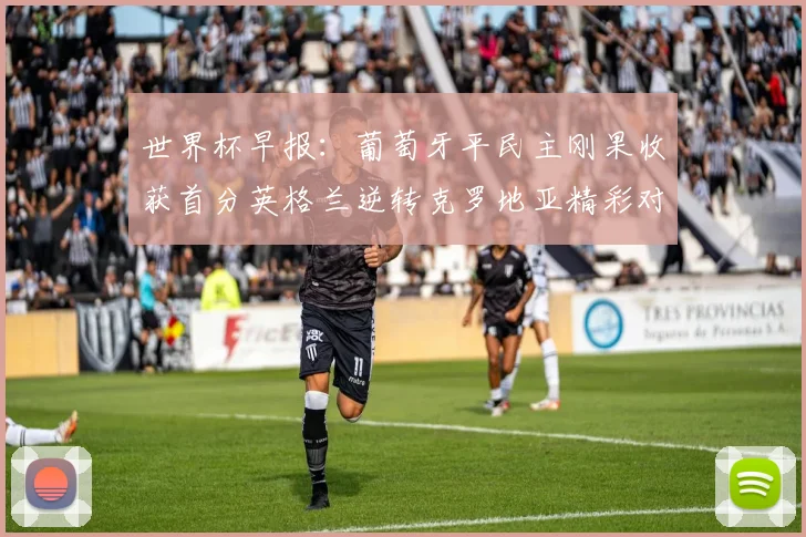 世界杯早报：葡萄牙平民主刚果收获首分英格兰逆转克罗地亚精彩对决