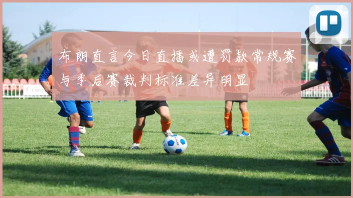 布朗直言今日直播或遭罚款常规赛与季后赛裁判标准差异明显