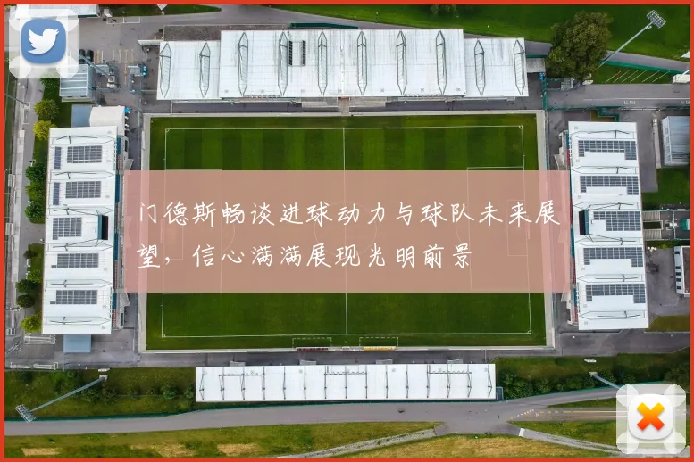 门德斯畅谈进球动力与球队未来展望，信心满满展现光明前景