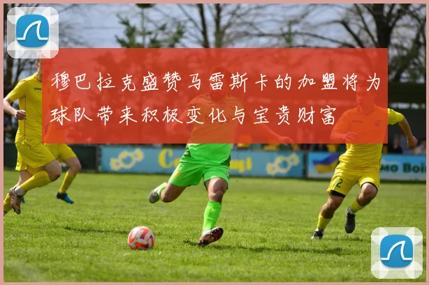 穆巴拉克盛赞马雷斯卡的加盟将为球队带来积极变化与宝贵财富