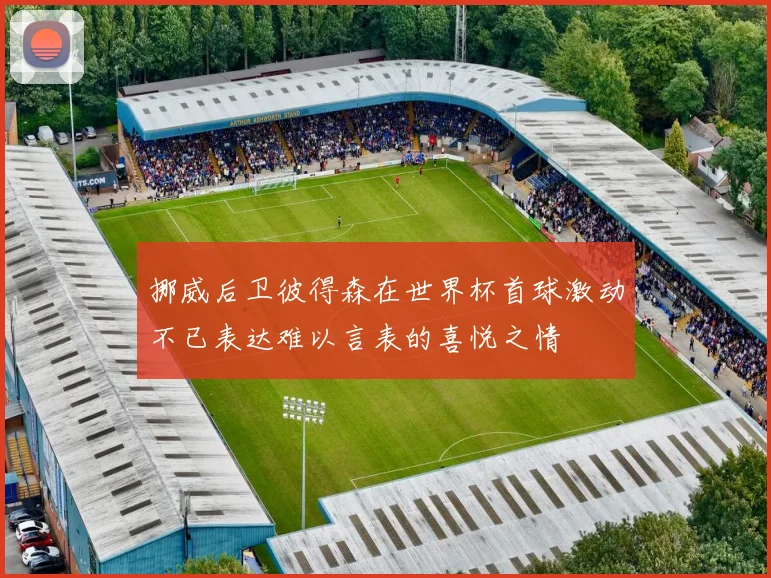 挪威后卫彼得森在世界杯首球激动不已表达难以言表的喜悦之情