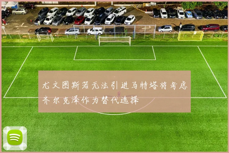 尤文图斯若无法引进马特塔将考虑齐尔克泽作为替代选择