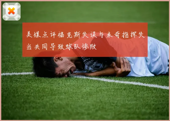 美媒点评福克斯失误与米奇指挥失当共同导致球队惨败