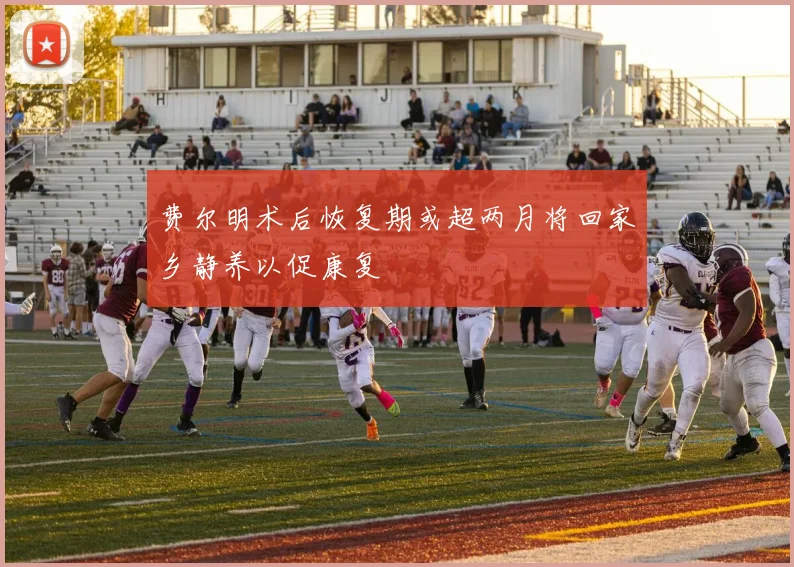 费尔明术后恢复期或超两月将回家乡静养以促康复