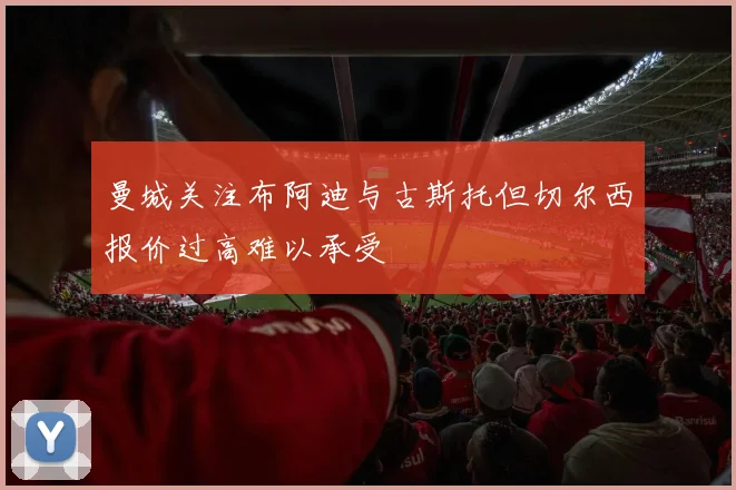 曼城关注布阿迪与古斯托但切尔西报价过高难以承受