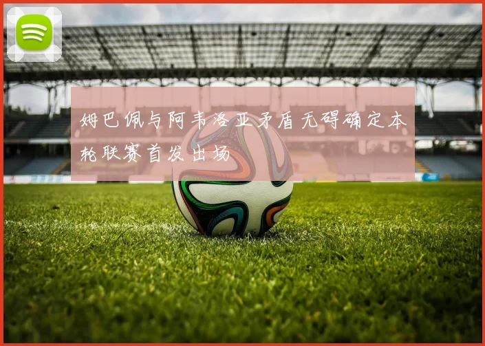 姆巴佩与阿韦洛亚矛盾无碍确定本轮联赛首发出场