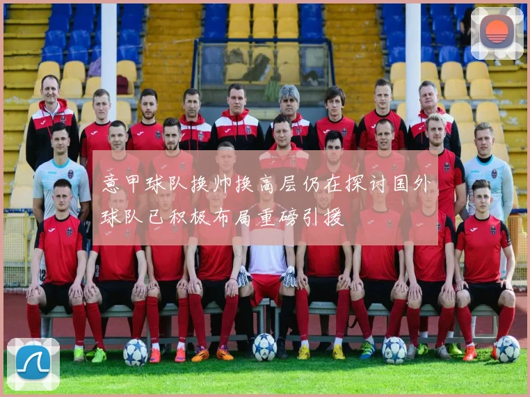 意甲球队换帅换高层仍在探讨国外球队已积极布局重磅引援