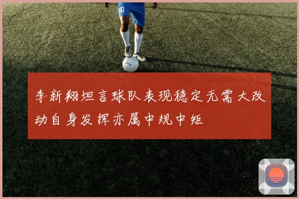 李新翔坦言球队表现稳定无需大改动自身发挥亦属中规中矩