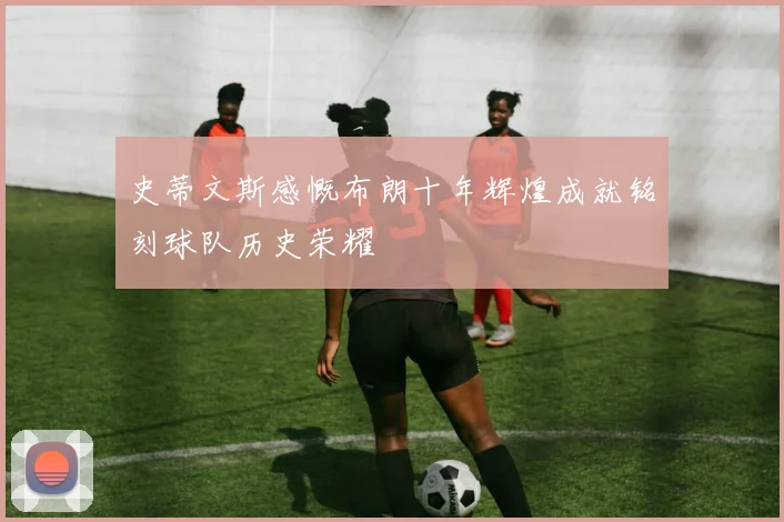 史蒂文斯感慨布朗十年辉煌成就铭刻球队历史荣耀