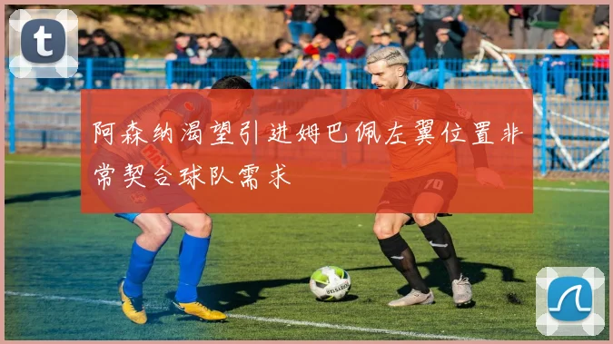 阿森纳渴望引进姆巴佩左翼位置非常契合球队需求