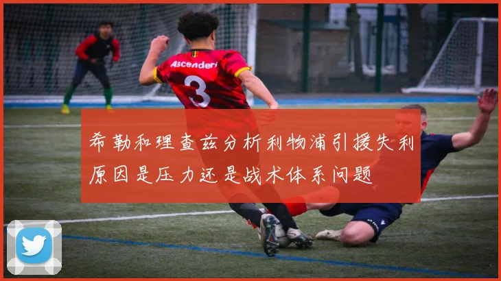 希勒和理查兹分析利物浦引援失利原因是压力还是战术体系问题
