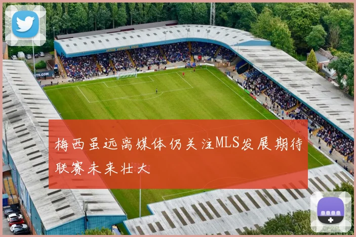 梅西虽远离媒体仍关注MLS发展期待联赛未来壮大