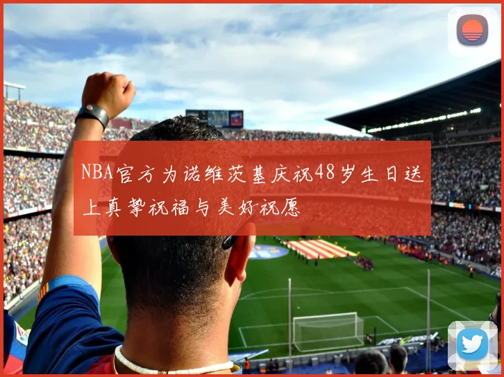NBA官方为诺维茨基庆祝48岁生日送上真挚祝福与美好祝愿